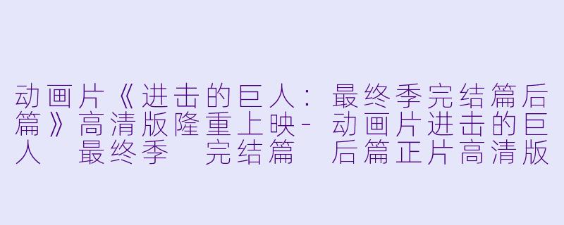 动画片《进击的巨人：最终季完结篇后篇》高清版隆重上映-动画片进击的巨人 最终季 完结篇 后篇正片高清版