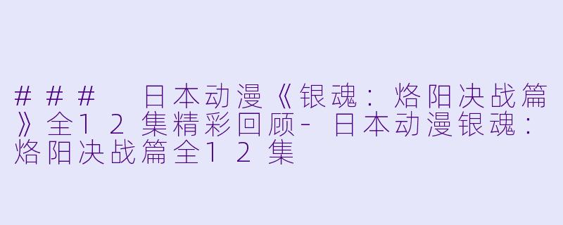 ### 日本动漫《银魂：烙阳决战篇》全12集精彩回顾-日本动漫银魂：烙阳决战篇全12集