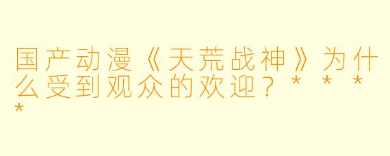 国产动漫《天荒战神》为什么受到观众的欢迎?****