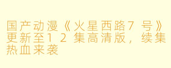 国产动漫《火星西路7号》更新至12集高清版，续集热血来袭