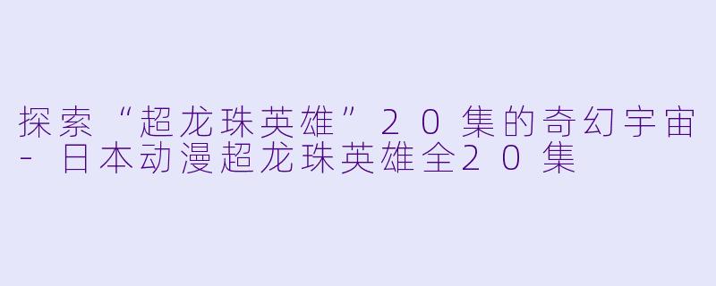 探索“超龙珠英雄”20集的奇幻宇宙-日本动漫超龙珠英雄全20集