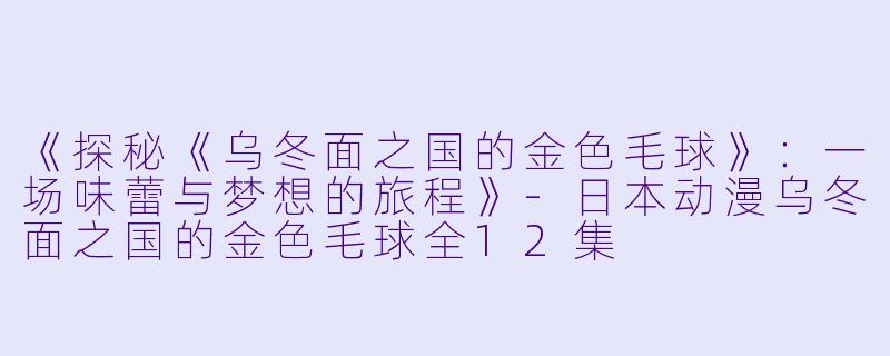 《探秘《乌冬面之国的金色毛球》：一场味蕾与梦想的旅程》-日本动漫乌冬面之国的金色毛球全12集