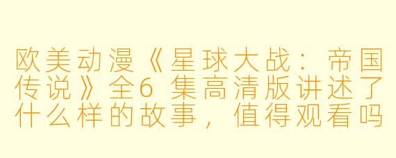 欧美动漫《星球大战:帝国传说》全6集高清版讲述了什么样的故事,值得观看吗?****