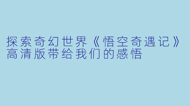 探索奇幻世界《悟空奇遇记》高清版带给我们的感悟