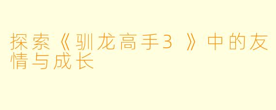 探索《驯龙高手3》中的友情与成长