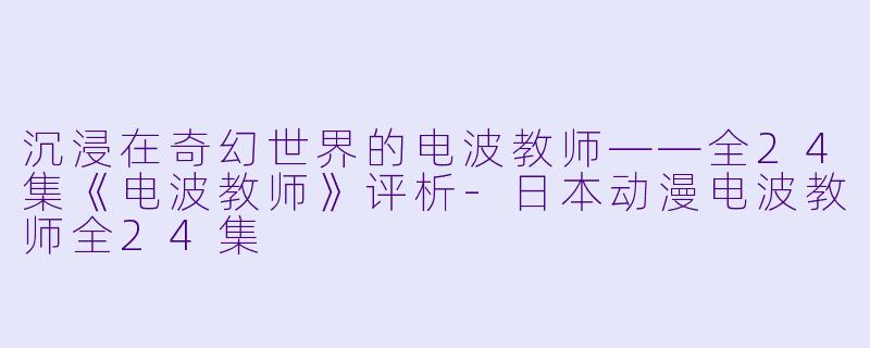 沉浸在奇幻世界的电波教师——全24集《电波教师》评析-日本动漫电波教师全24集