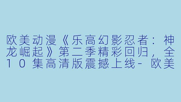 欧美动漫《乐高幻影忍者：神龙崛起》第二季精彩回归，全10集高清版震撼上线-欧美动漫乐高幻影忍者：神龙崛起第二季全10集高清版