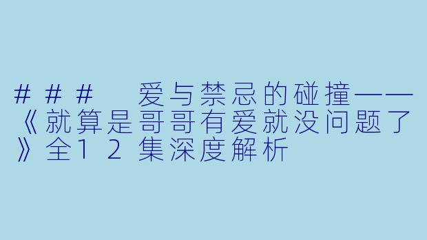 ### 爱与禁忌的碰撞——《就算是哥哥有爱就没问题了》全12集深度解析  