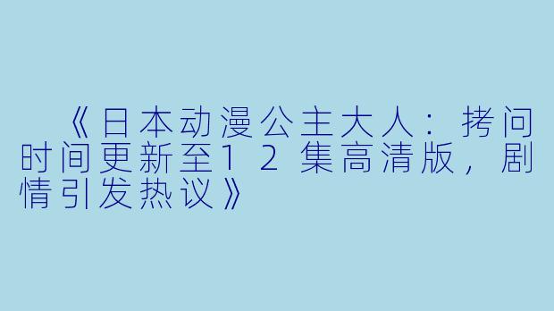  《日本动漫公主大人：拷问时间更新至12集高清版，剧情引发热议》