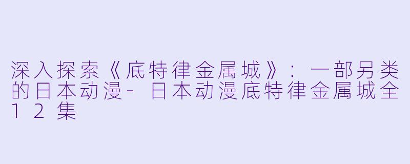 深入探索《底特律金属城》：一部另类的日本动漫-日本动漫底特律金属城全12集