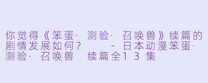 你觉得《笨蛋·测验·召唤兽》续篇的剧情发展如何?