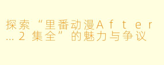 探索“里番动漫After…2集全”的魅力与争议