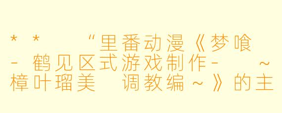 ** “里番动漫《梦喰 -鹤见区式游戏制作- ~樟叶瑠美 调教编~》的主要情节是什么?”**