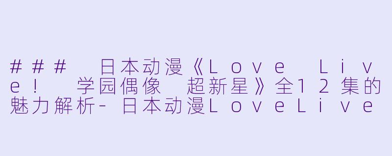 ### 日本动漫《Love Live! 学园偶像 超新星》全12集的魅力解析-日本动漫LoveLive! 学园偶像 超新星全12集
