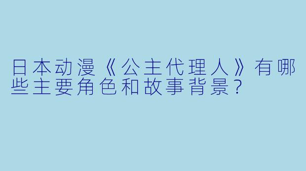 日本动漫《公主代理人》有哪些主要角色和故事背景?