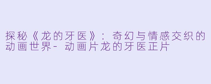 探秘《龙的牙医》：奇幻与情感交织的动画世界-动画片龙的牙医正片