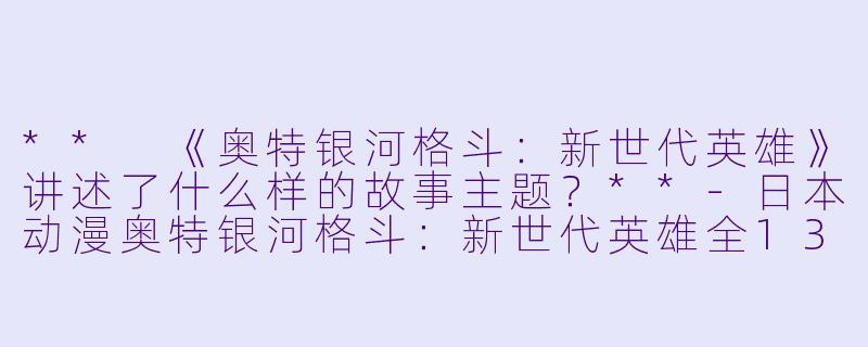 ** 《奥特银河格斗:新世代英雄》讲述了什么样的故事主题?**