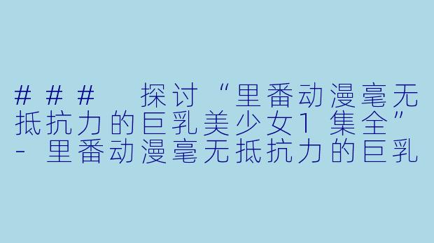 ### 探讨“里番动漫毫无抵抗力的巨乳美少女1集全”