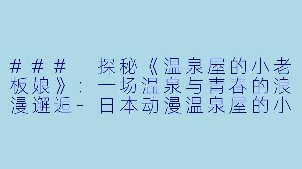 ### 探秘《温泉屋的小老板娘》：一场温泉与青春的浪漫邂逅-日本动漫温泉屋的小老板娘全24集