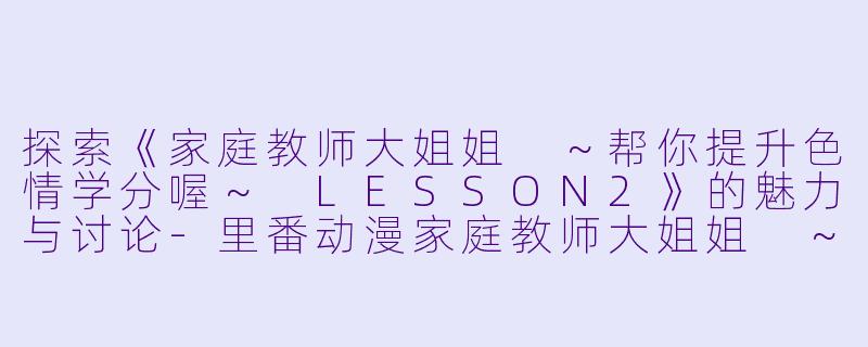 探索《家庭教师大姐姐 ~帮你提升色情学分喔~ LESSON2》的魅力与讨论