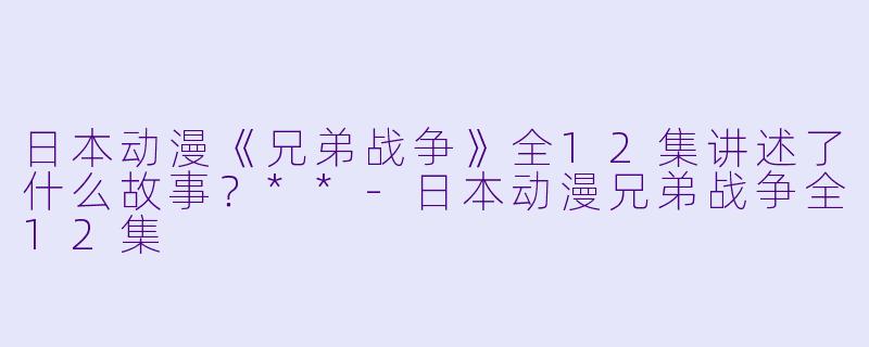 日本动漫《兄弟战争》全12集讲述了什么故事?**