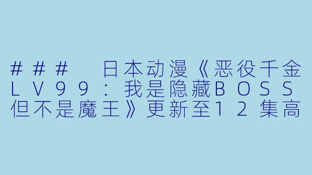### 日本动漫《恶役千金LV99：我是隐藏BOSS但不是魔王》更新至12集高清版评析-日本动漫恶役千金LV99 我是隐藏BOSS但不是魔王更新至12集高清版
