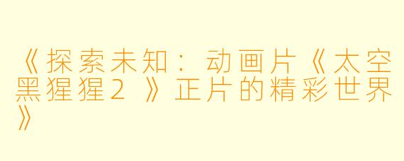 《探索未知：动画片《太空黑猩猩2》正片的精彩世界》