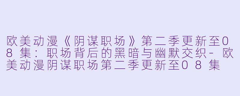 欧美动漫《阴谋职场》第二季更新至08集:职场背后的黑暗与幽默交织