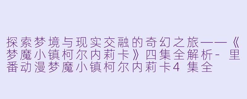 探索梦境与现实交融的奇幻之旅——《梦魔小镇柯尔内莉卡》四集全解析-里番动漫梦魔小镇柯尔内莉卡4集全