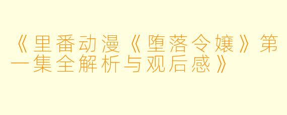 《里番动漫《堕落令嬢》第一集全解析与观后感》