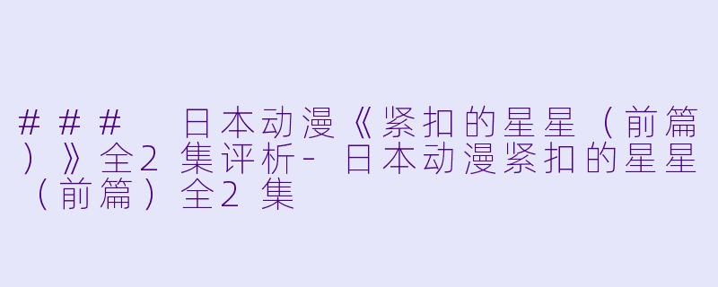 ### 日本动漫《紧扣的星星（前篇）》全2集评析-日本动漫紧扣的星星（前篇）全2集