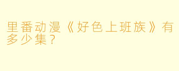 里番动漫《好色上班族》有多少集？ 