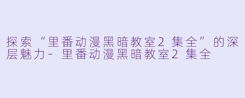 探索“里番动漫黑暗教室2集全”的深层魅力