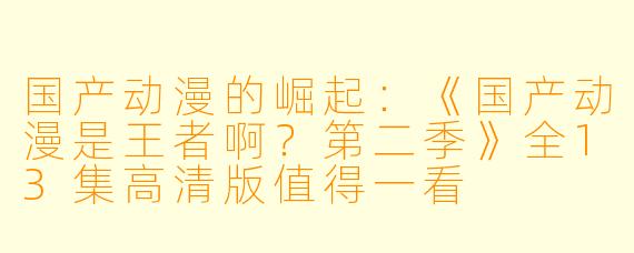 国产动漫的崛起：《国产动漫是王者啊？第二季》全13集高清版值得一看