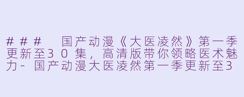 ### 国产动漫《大医凌然》第一季更新至30集,高清版带你领略医术魅力