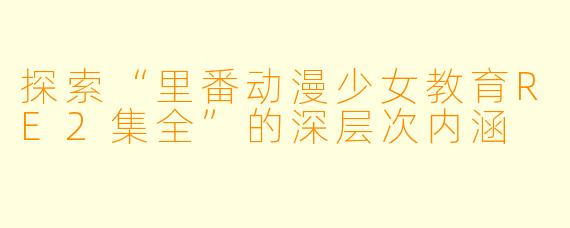 探索“里番动漫少女教育RE2集全”的深层次内涵