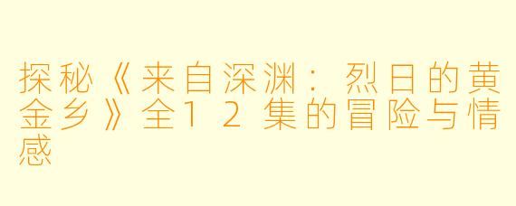 探秘《来自深渊：烈日的黄金乡》全12集的冒险与情感