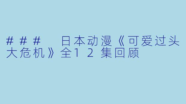 ### 日本动漫《可爱过头大危机》全12集回顾