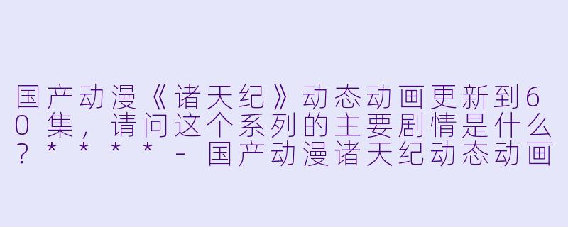 国产动漫《诸天纪》动态动画更新到60集,请问这个系列的主要剧情是什么?****