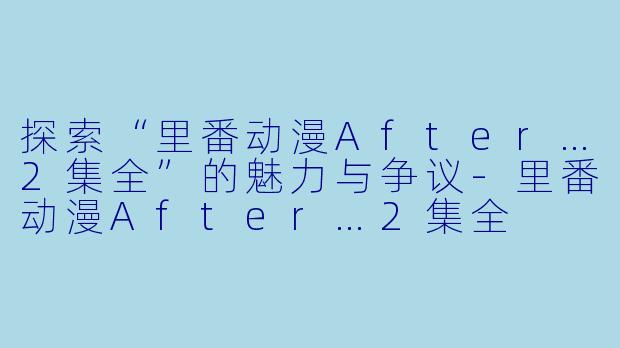 探索“里番动漫After…2集全”的魅力与争议-里番动漫After…2集全