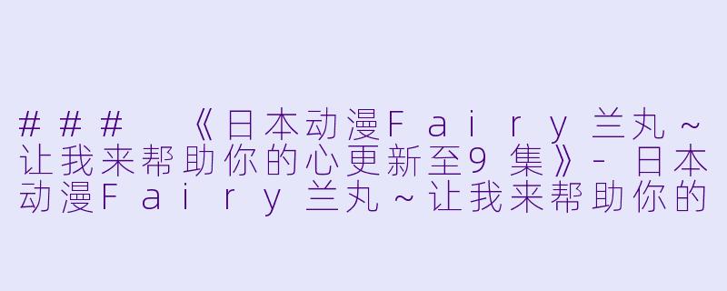 ### 《日本动漫Fairy兰丸～让我来帮助你的心更新至9集》-日本动漫Fairy兰丸～让我来帮助你的心更新至9集