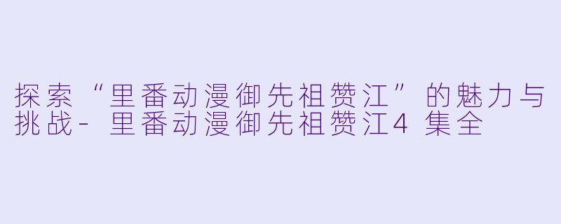 探索“里番动漫御先祖赞江”的魅力与挑战