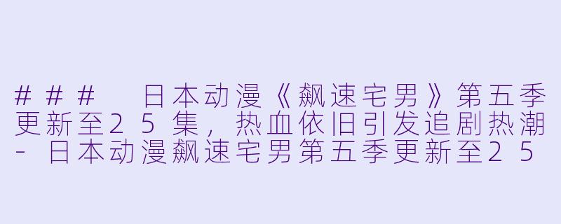 ### 日本动漫《飙速宅男》第五季更新至25集，热血依旧引发追剧热潮-日本动漫飙速宅男第五季更新至25集