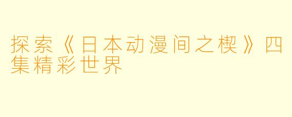 探索《日本动漫间之楔》四集精彩世界