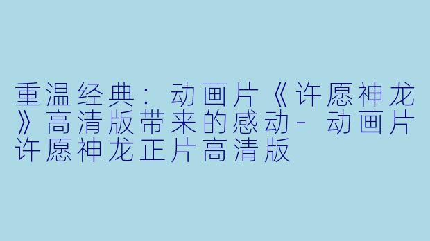 重温经典：动画片《许愿神龙》高清版带来的感动-动画片许愿神龙正片高清版