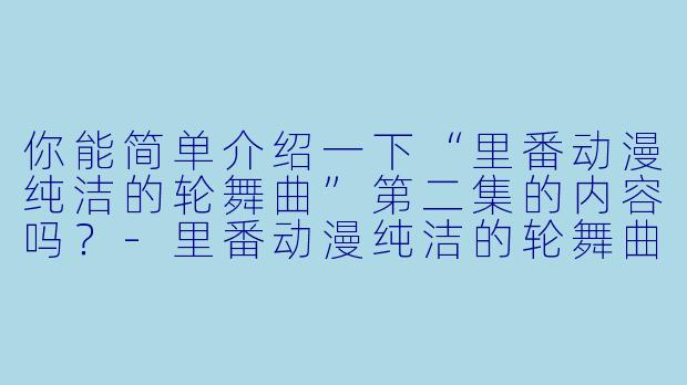 你能简单介绍一下“里番动漫纯洁的轮舞曲”第二集的内容吗?