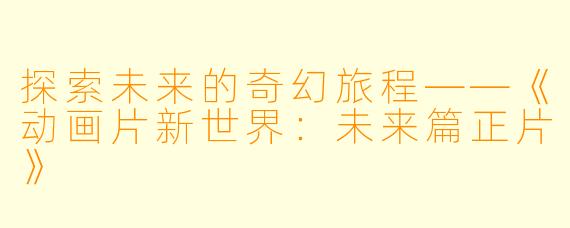 探索未来的奇幻旅程——《动画片新世界：未来篇正片》