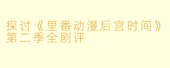 探讨《里番动漫后宫时间》第二季全剧评