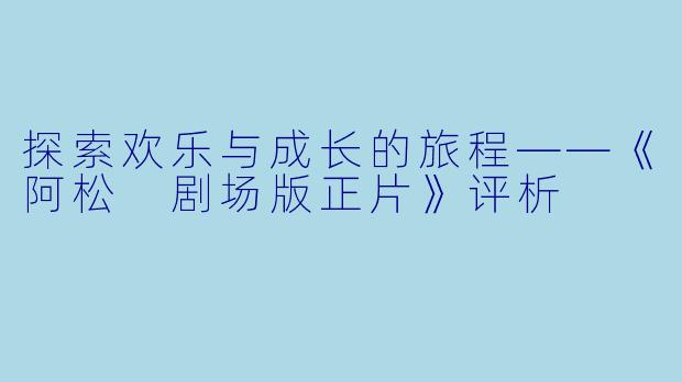 探索欢乐与成长的旅程——《阿松 剧场版正片》评析