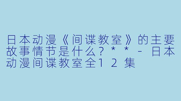 日本动漫《间谍教室》的主要故事情节是什么?**